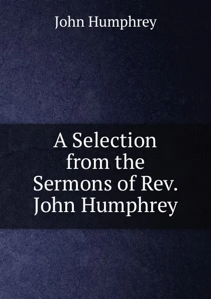 Обложка книги A Selection from the Sermons of Rev. John Humphrey, John Humphrey