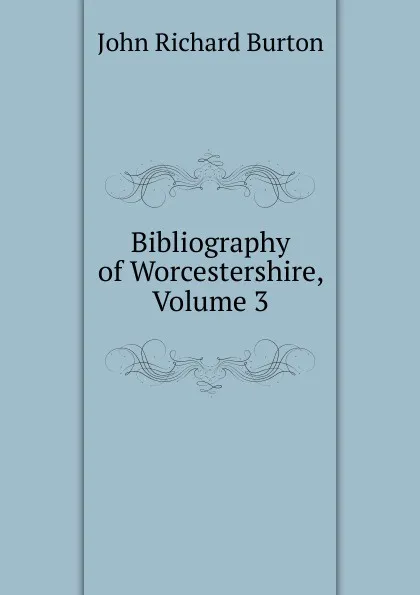 Обложка книги Bibliography of Worcestershire, Volume 3, John Richard Burton