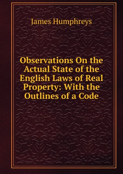 Обложка книги Observations On the Actual State of the English Laws of Real Property: With the Outlines of a Code, James Humphreys