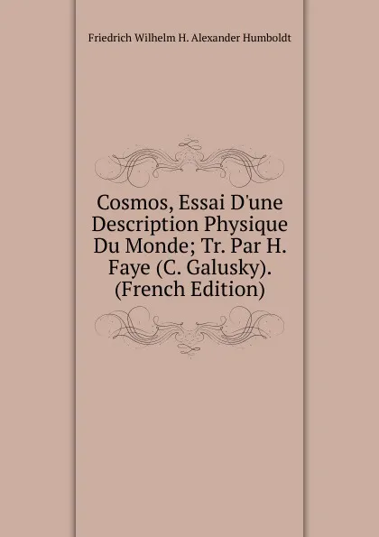 Обложка книги Cosmos, Essai D.une Description Physique Du Monde; Tr. Par H. Faye (C. Galusky). (French Edition), Friedrich Wilhelm H. Alexander Humboldt