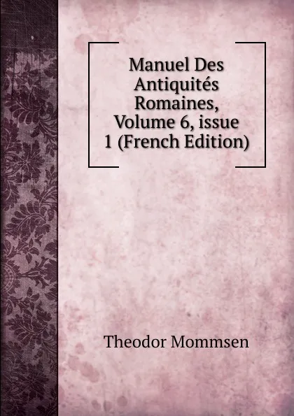 Обложка книги Manuel Des Antiquites Romaines, Volume 6,.issue 1 (French Edition), Théodor Mommsen