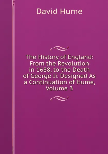 Обложка книги The History of England: From the Revolution in 1688, to the Death of George Ii. Designed As a Continuation of Hume, Volume 3, David Hume