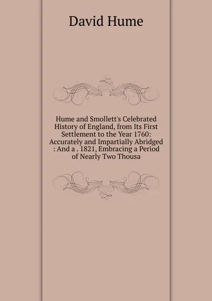 Обложка книги Hume and Smollett.s Celebrated History of England, from Its First Settlement to the Year 1760: Accurately and Impartially Abridged : And a . 1821, Embracing a Period of Nearly Two Thousa, David Hume