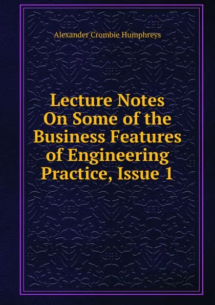 Обложка книги Lecture Notes On Some of the Business Features of Engineering Practice, Issue 1, Alexander Crombie Humphreys