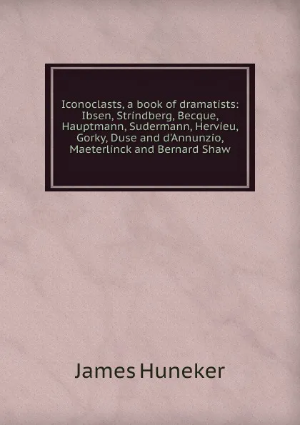 Обложка книги Iconoclasts, a book of dramatists: Ibsen, Strindberg, Becque, Hauptmann, Sudermann, Hervieu, Gorky, Duse and d.Annunzio, Maeterlinck and Bernard Shaw, Huneker James