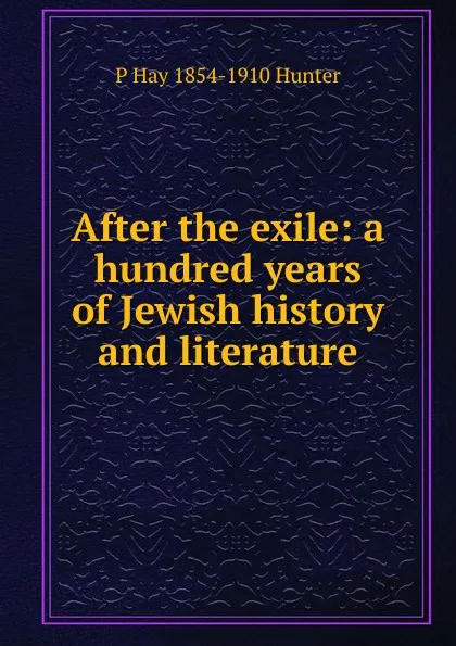 Обложка книги After the exile: a hundred years of Jewish history and literature, P Hay 1854-1910 Hunter