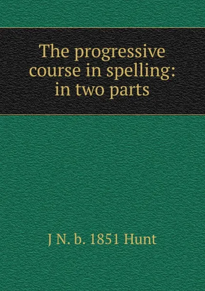 Обложка книги The progressive course in spelling: in two parts, J N. b. 1851 Hunt