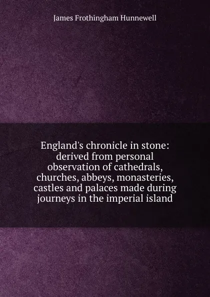 Обложка книги England.s chronicle in stone: derived from personal observation of cathedrals, churches, abbeys, monasteries, castles and palaces made during journeys in the imperial island, James Frothingham Hunnewell