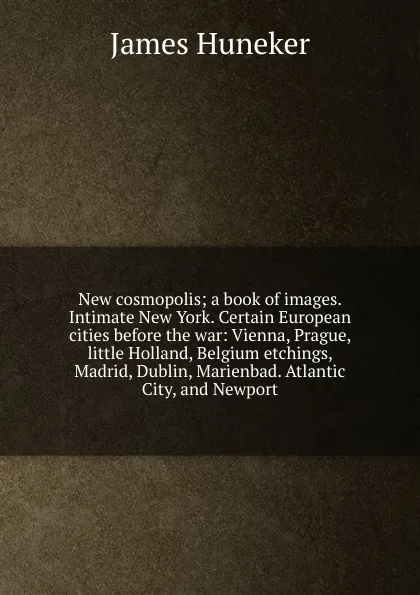 Обложка книги New cosmopolis; a book of images. Intimate New York. Certain European cities before the war: Vienna, Prague, little Holland, Belgium etchings, Madrid, Dublin, Marienbad. Atlantic City, and Newport, Huneker James