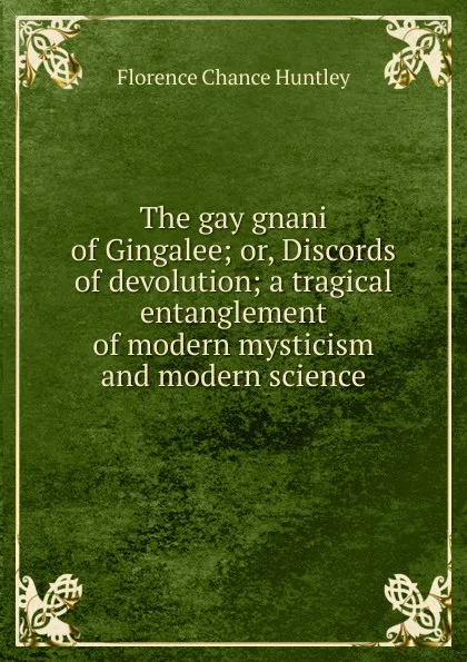 Обложка книги The gay gnani of Gingalee; or, Discords of devolution; a tragical entanglement of modern mysticism and modern science, Florence Chance Huntley