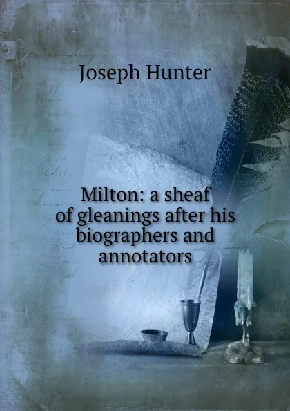 Обложка книги Milton: a sheaf of gleanings after his biographers and annotators, Joseph Hunter