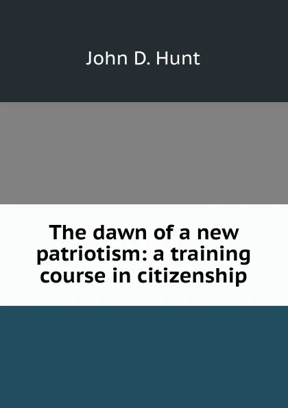 Обложка книги The dawn of a new patriotism: a training course in citizenship, John D. Hunt