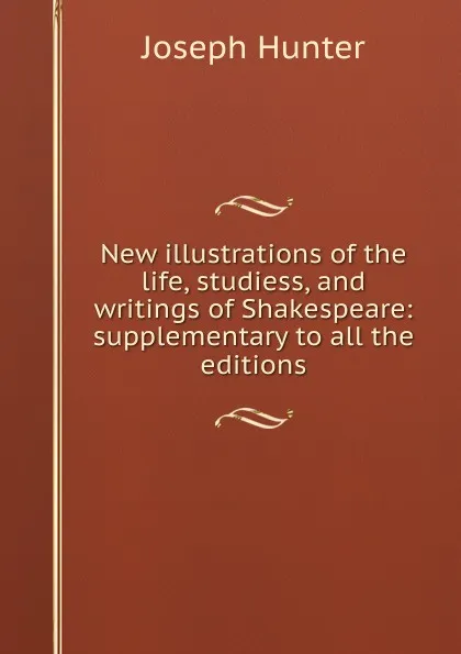 Обложка книги New illustrations of the life, studiess, and writings of Shakespeare: supplementary to all the editions, Joseph Hunter