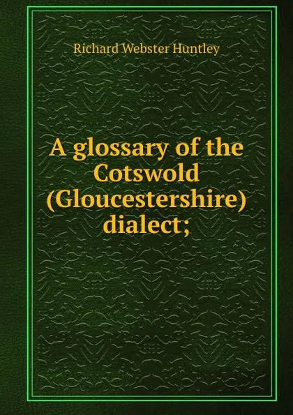 Обложка книги A glossary of the Cotswold (Gloucestershire) dialect;, Richard Webster Huntley