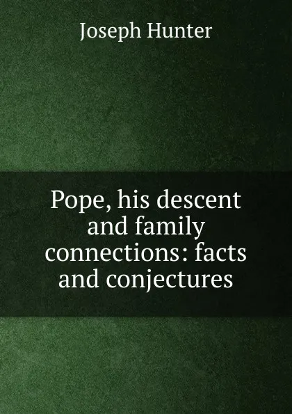 Обложка книги Pope, his descent and family connections: facts and conjectures, Joseph Hunter