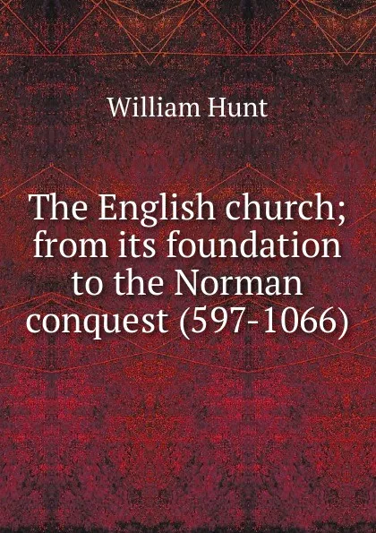 Обложка книги The English church; from its foundation to the Norman conquest (597-1066), Hunt William