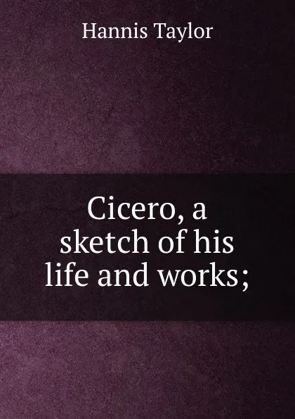 Обложка книги Cicero, a sketch of his life and works;, Hannis Taylor