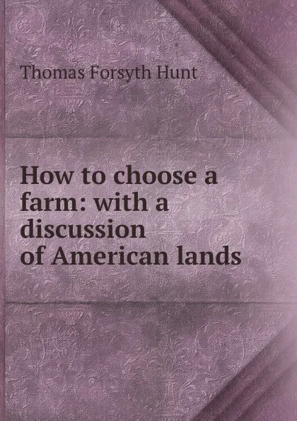 Обложка книги How to choose a farm: with a discussion of American lands, Thomas Forsyth Hunt