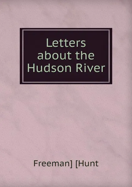 Обложка книги Letters about the Hudson River, Freeman] [Hunt