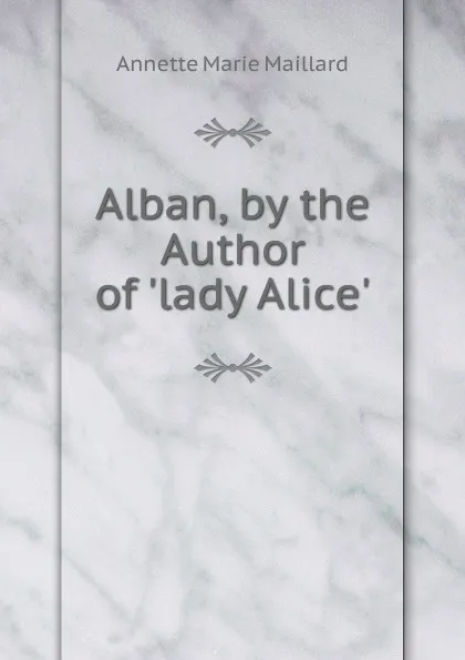 Обложка книги Alban, by the Author of .lady Alice.., Annette Marie Maillard