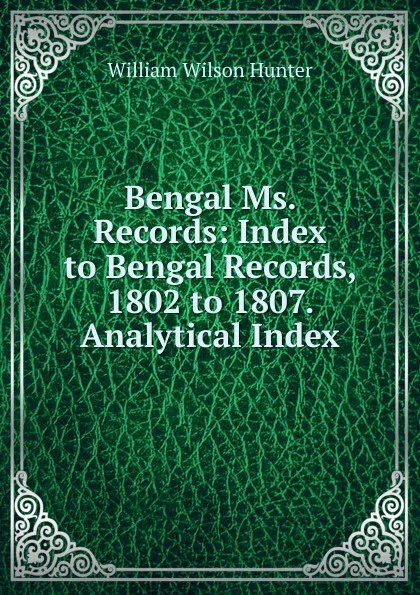 Обложка книги Bengal Ms. Records: Index to Bengal Records, 1802 to 1807. Analytical Index, Hunter William Wilson