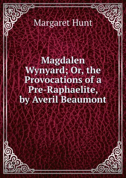 Обложка книги Magdalen Wynyard; Or, the Provocations of a Pre-Raphaelite, by Averil Beaumont, Margaret Hunt