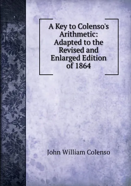 Обложка книги A Key to Colenso.s Arithmetic: Adapted to the Revised and Enlarged Edition of 1864, John William Colenso