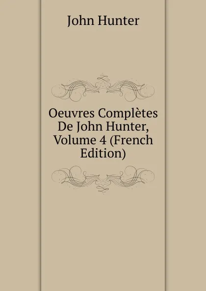 Обложка книги Oeuvres Completes De John Hunter, Volume 4 (French Edition), Hunter John