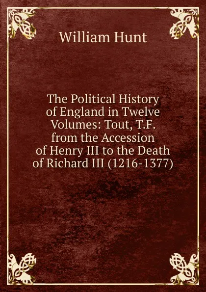 Обложка книги The Political History of England in Twelve Volumes: Tout, T.F. from the Accession of Henry III to the Death of Richard III (1216-1377), Hunt William