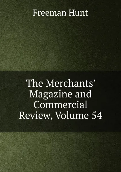 Обложка книги The Merchants. Magazine and Commercial Review, Volume 54, Freeman Hunt