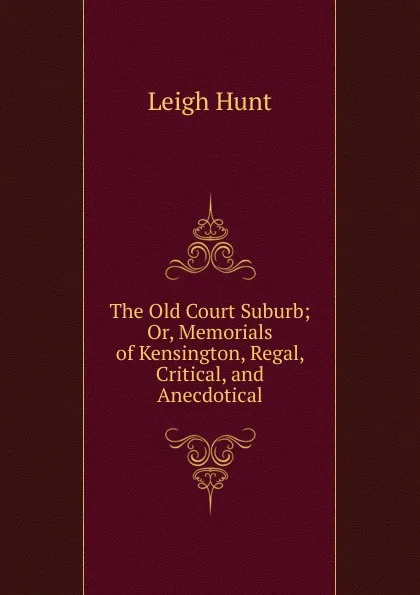 Обложка книги The Old Court Suburb; Or, Memorials of Kensington, Regal, Critical, and Anecdotical, Hunt Leigh