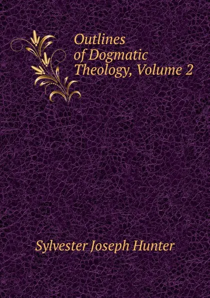 Обложка книги Outlines of Dogmatic Theology, Volume 2, Sylvester Joseph Hunter