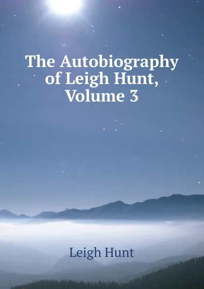 Обложка книги The Autobiography of Leigh Hunt, Volume 3, Hunt Leigh