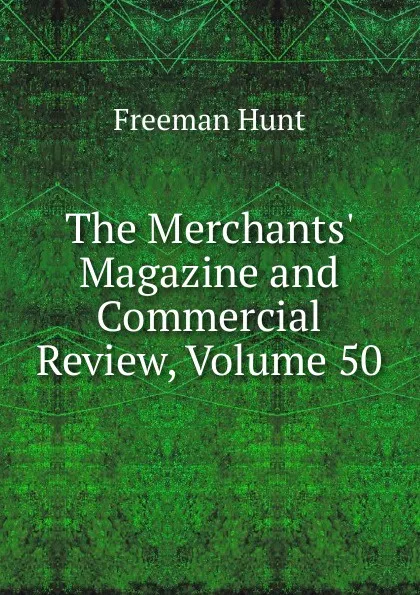 Обложка книги The Merchants. Magazine and Commercial Review, Volume 50, Freeman Hunt