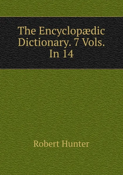 Обложка книги The Encyclopaedic Dictionary. 7 Vols. In 14., Robert Hunter