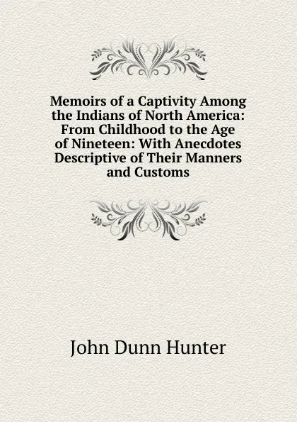 Обложка книги Memoirs of a Captivity Among the Indians of North America: From Childhood to the Age of Nineteen: With Anecdotes Descriptive of Their Manners and Customs, John Dunn Hunter
