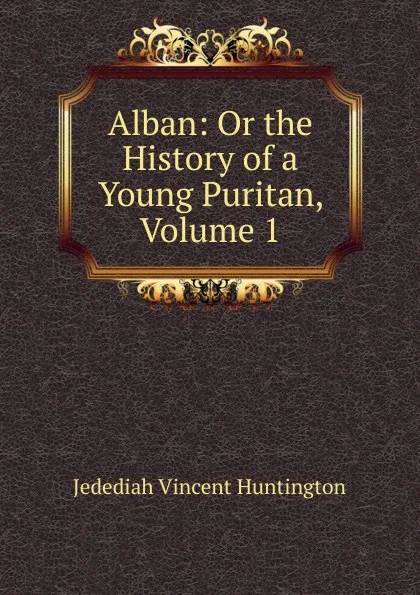 Обложка книги Alban: Or the History of a Young Puritan, Volume 1, Jedediah Vincent Huntington