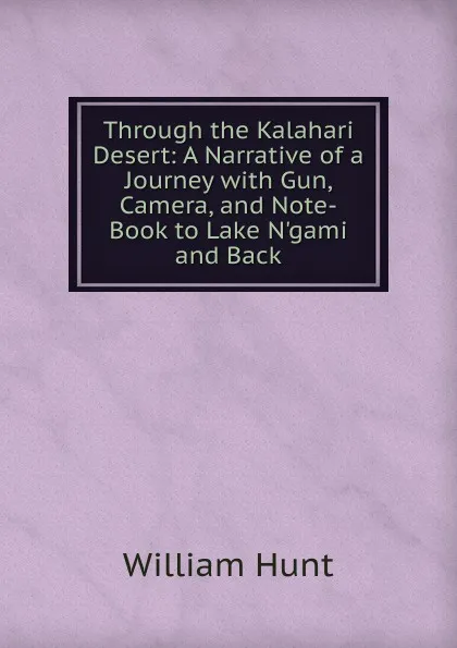 Обложка книги Through the Kalahari Desert: A Narrative of a Journey with Gun, Camera, and Note-Book to Lake N.gami and Back, Hunt William