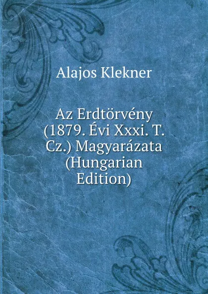 Обложка книги Az Erdtorveny (1879. Evi Xxxi. T. Cz.) Magyarazata (Hungarian Edition), Alajos Klekner