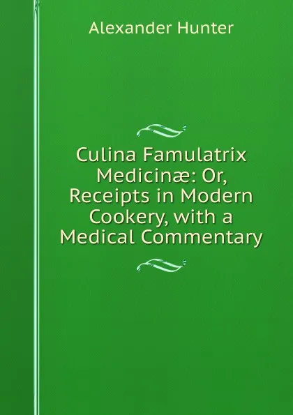 Обложка книги Culina Famulatrix Medicinae: Or, Receipts in Modern Cookery, with a Medical Commentary, Alexander Hunter