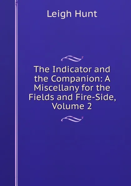 Обложка книги The Indicator and the Companion: A Miscellany for the Fields and Fire-Side, Volume 2, Hunt Leigh