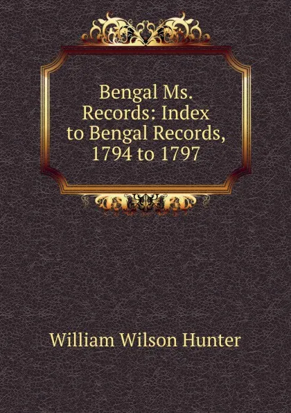 Обложка книги Bengal Ms. Records: Index to Bengal Records, 1794 to 1797, Hunter William Wilson