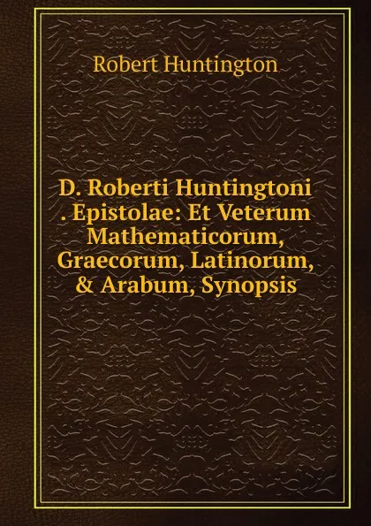 Обложка книги D. Roberti Huntingtoni . Epistolae: Et Veterum Mathematicorum, Graecorum, Latinorum, . Arabum, Synopsis, Robert Huntington