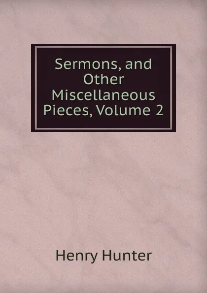 Обложка книги Sermons, and Other Miscellaneous Pieces, Volume 2, Henry Hunter