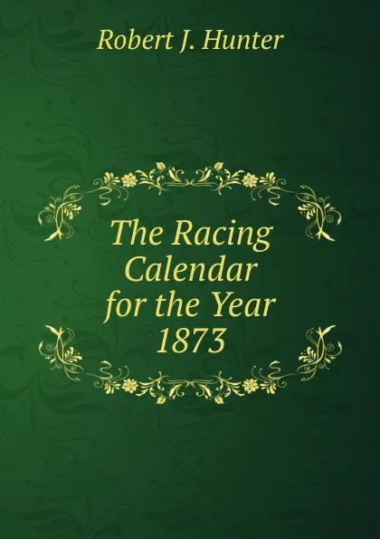 Обложка книги The Racing Calendar for the Year 1873., Robert J. Hunter