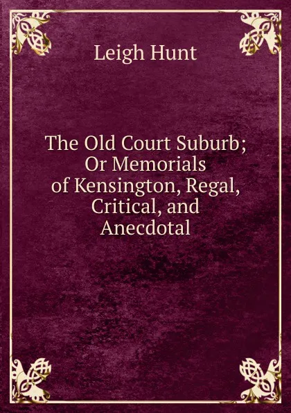 Обложка книги The Old Court Suburb; Or Memorials of Kensington, Regal, Critical, and Anecdotal, Hunt Leigh