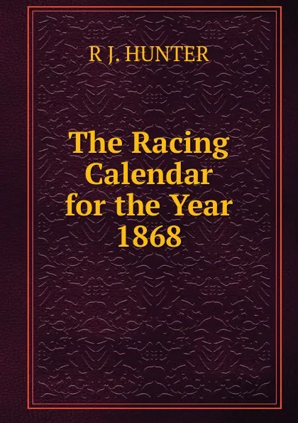 Обложка книги The Racing Calendar for the Year 1868, R J. HUNTER