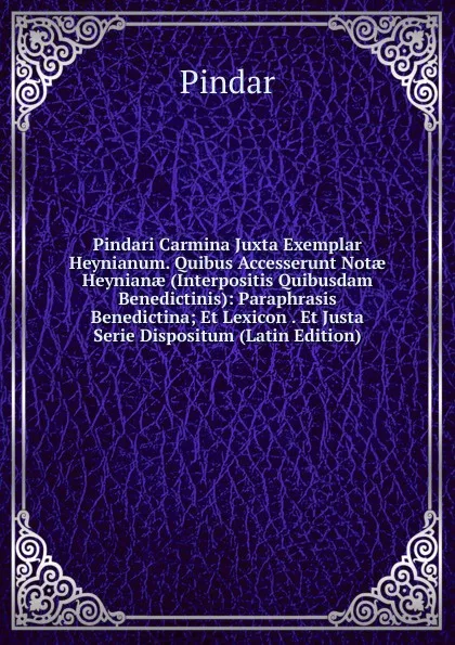 Обложка книги Pindari Carmina Juxta Exemplar Heynianum. Quibus Accesserunt Notae Heynianae (Interpositis Quibusdam Benedictinis): Paraphrasis Benedictina; Et Lexicon . Et Justa Serie Dispositum (Latin Edition), Pindar