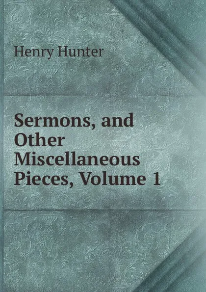 Обложка книги Sermons, and Other Miscellaneous Pieces, Volume 1, Henry Hunter