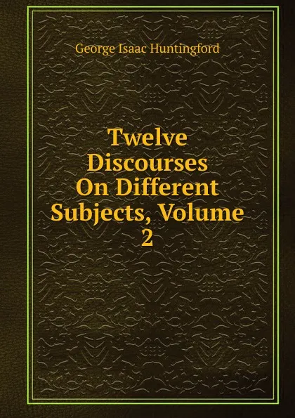 Обложка книги Twelve Discourses On Different Subjects, Volume 2, George Isaac Huntingford